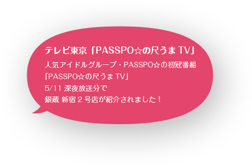 テレビ東京「PASSPO☆の尺うまTV」 人気アイドルグループ・PASSPO☆の初冠番組 「PASSPO☆の尺うまTV」 5/11深夜放送分で銀蔵 新宿2号店が紹介されました！