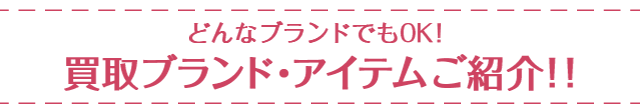 どんなブランドでもOK！ 買取ブランド・アイテムご紹介！！