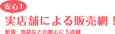 安心1 実店舗による販売網！ 新宿・渋谷・池袋などの都心に7店舗
