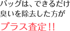 バッグは、できるだけ臭いを除去した方がプラス査定！！