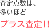 査定点数は、多いほどプラス査定！！