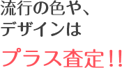 流行の色や、デザインはプラス査定！！