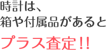 時計は、箱や付属品があるとプラス査定！！