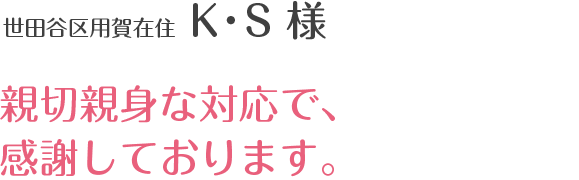 世田谷区用賀在住 K・S 様 親切親身な対応で、感謝しております。