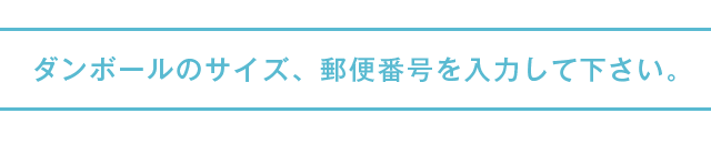 ダンボールのサイズ、郵便番号を入力して下さい。