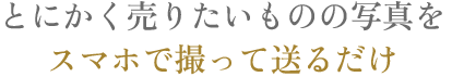 とにかく売りたいものの写真を スマホで撮って送るだけ 