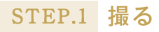 STEP.1撮る