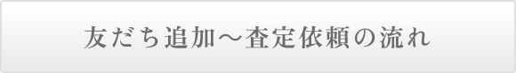 友だち追加～査定依頼の流れ