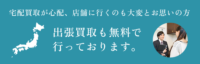 宅配買取が心配、店舗に行くのも大変とお思いの方出張買取も無料で行っております。