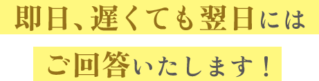 即日、遅くても翌日には ご回答いたします！