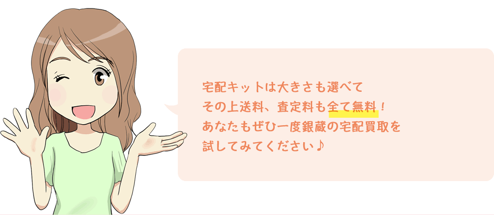 今なら買取価格がさらに5%UPしちゃうラッキーなキャンペーン実施中よ！宅配キットは大きさも選べてその上送料、査定料も全て無料！あなたもぜひ一度銀蔵の宅配買取を試してみてください♪