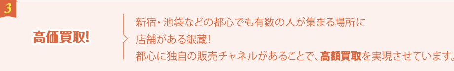 高価買取！ 新宿・渋谷・池袋などの都心でも有数の人が集まる場所に店舗がある銀蔵！都心に独自の販売チャネルがあることで、高額買取を実現させています。