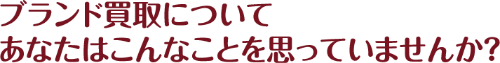 ブランド買取についてあなたはこんなことを思っていませんか？