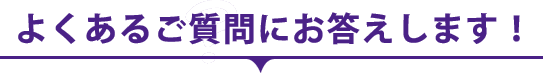 よくあるご質問にお答えします！