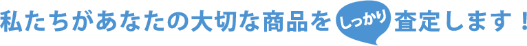 私たちがあなたの大切な商品をしっかり査定します！